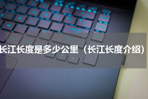长江长度是多少公里（长江长度介绍）