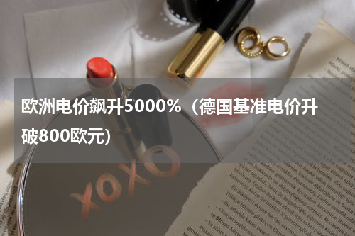 欧洲电价飙升5000%（德国基准电价升破800欧元）