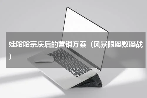 娃哈哈宗庆后的营销方案（风暴眼屡败屡战）