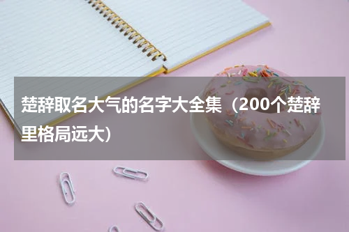 楚辞取名大气的名字大全集（200个楚辞里格局远大）