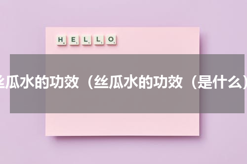 丝瓜水的功效（丝瓜水的功效（是什么）
