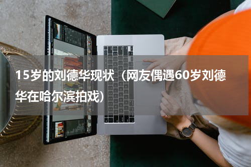 15岁的刘德华现状（网友偶遇60岁刘德华在哈尔滨拍戏）