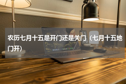 农历七月十五是开门还是关门（七月十五地门开）