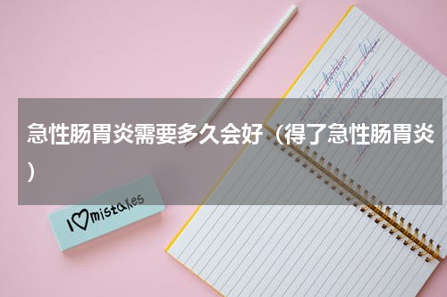 急性肠胃炎需要多久会好（得了急性肠胃炎）