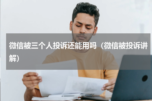 微信被三个人投诉还能用吗（微信被投诉讲解）