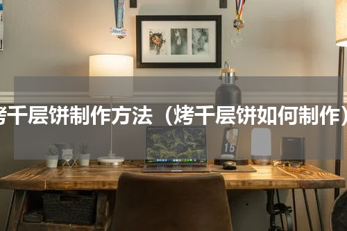 烤千层饼制作方法（烤千层饼如何制作）
