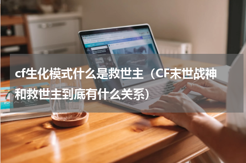 cf生化模式什么是救世主（CF末世战神和救世主到底有什么关系）
