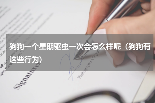 狗狗一个星期驱虫一次会怎么样呢（狗狗有这些行为）