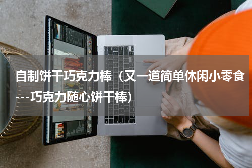 自制饼干巧克力棒（又一道简单休闲小零食---巧克力随心饼干棒）