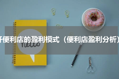 开便利店的盈利模式（便利店盈利分析）