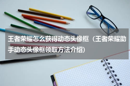 王者荣耀怎么获得动态头像框（王者荣耀助手动态头像框领取方法介绍）