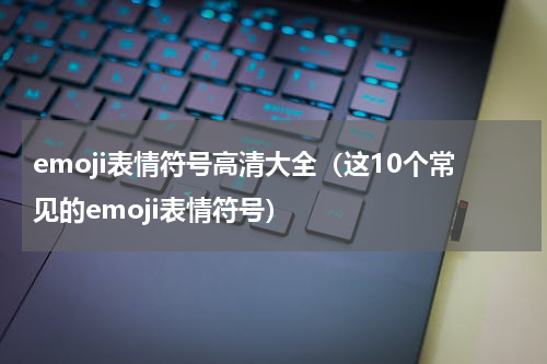 emoji表情符号高清大全（这10个常见的emoji表情符号）