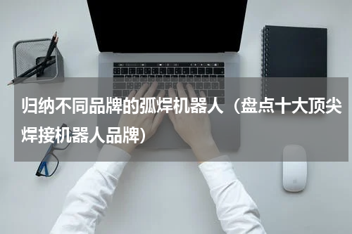 归纳不同品牌的弧焊机器人（盘点十大顶尖焊接机器人品牌）