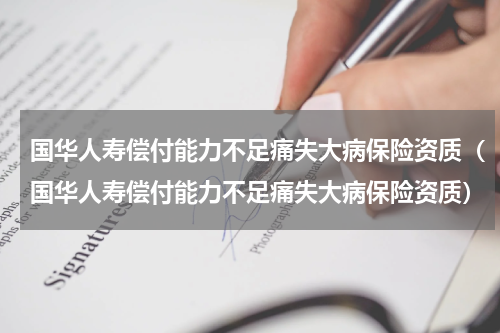 国华人寿偿付能力不足痛失大病保险资质（国华人寿偿付能力不足痛失大病保险资质）