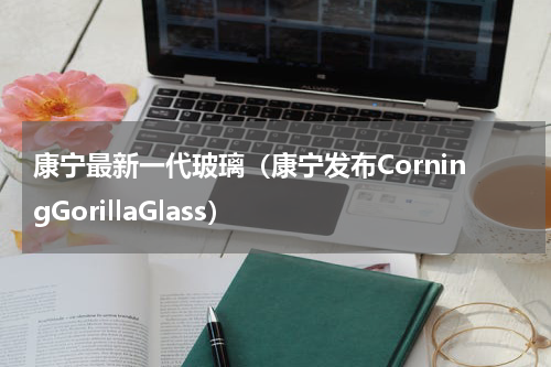 康宁最新一代玻璃（康宁发布CorningGorillaGlass）
