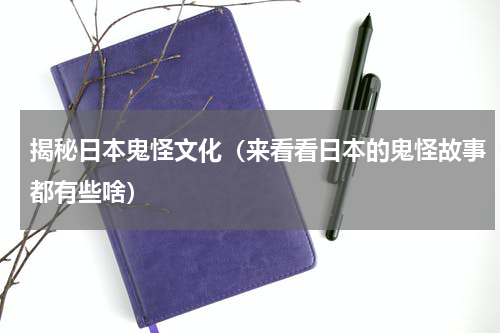 揭秘日本鬼怪文化（来看看日本的鬼怪故事都有些啥）