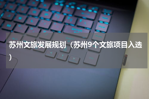 苏州文旅发展规划（苏州9个文旅项目入选）
