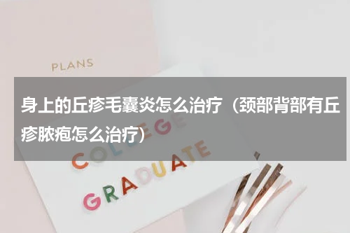身上的丘疹毛囊炎怎么治疗（颈部背部有丘疹脓疱怎么治疗）