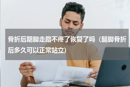 骨折后期脚走路不疼了恢复了吗（腿脚骨折后多久可以正常站立）
