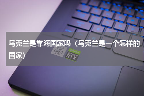 乌克兰是靠海国家吗（乌克兰是一个怎样的国家）