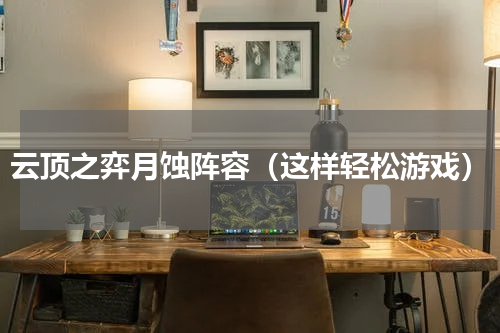 云顶之弈月蚀阵容（这样轻松游戏）