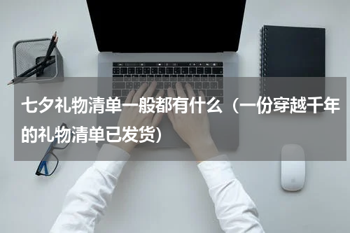 七夕礼物清单一般都有什么（一份穿越千年的礼物清单已发货）