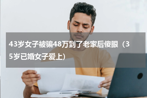 43岁女子被骗48万到了老家后傻眼（35岁已婚女子爱上）
