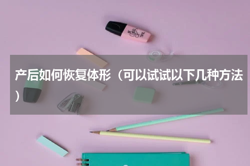 产后如何恢复体形（可以试试以下几种方法）