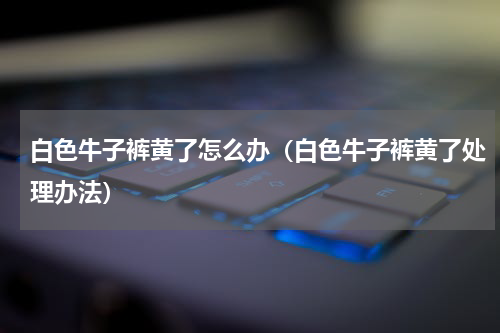 白色牛子裤黄了怎么办（白色牛子裤黄了处理办法）