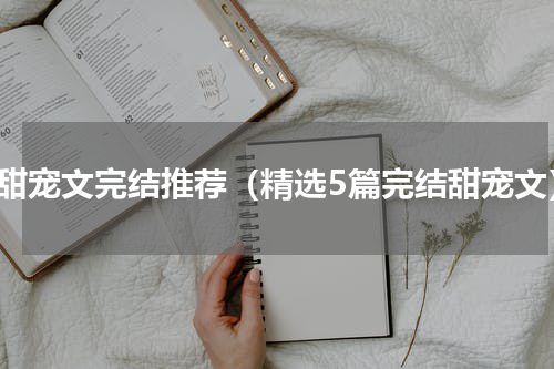 高甜宠文完结推荐（精选5篇完结甜宠文）