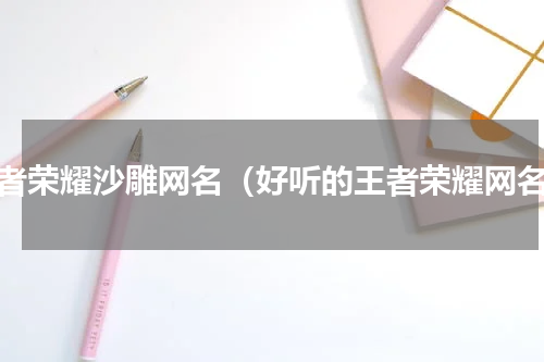 王者荣耀沙雕网名（好听的王者荣耀网名）