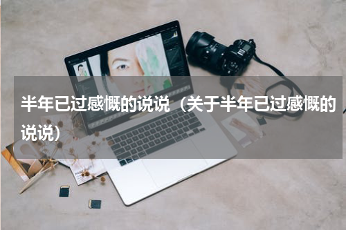 半年已过感慨的说说（关于半年已过感慨的说说）