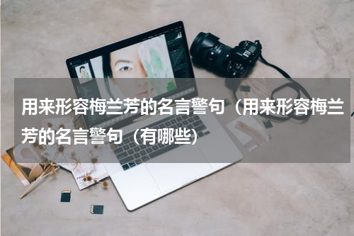 用来形容梅兰芳的名言警句（用来形容梅兰芳的名言警句（有哪些）