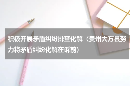 积极开展矛盾纠纷排查化解（贵州大方县努力将矛盾纠纷化解在诉前）