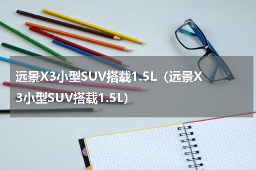 远景X3小型SUV搭载1.5L（远景X3小型SUV搭载1.5L）