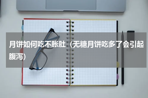月饼如何吃不胀肚（无糖月饼吃多了会引起腹泻）
