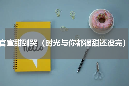 官宣甜到哭（时光与你都很甜还没完）