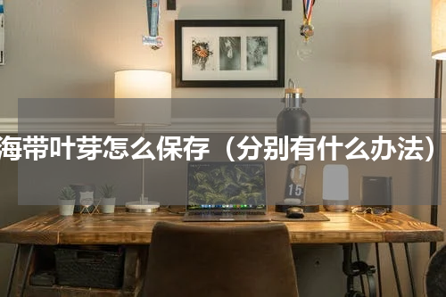 海带叶芽怎么保存（分别有什么办法）