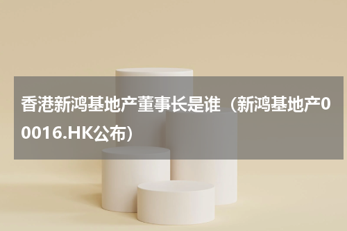 香港新鸿基地产董事长是谁（新鸿基地产00016.HK公布）