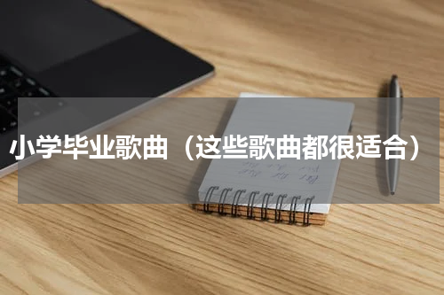 小学毕业歌曲（这些歌曲都很适合）
