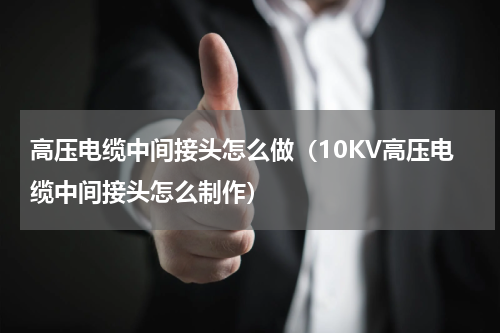 高压电缆中间接头怎么做（10KV高压电缆中间接头怎么制作）