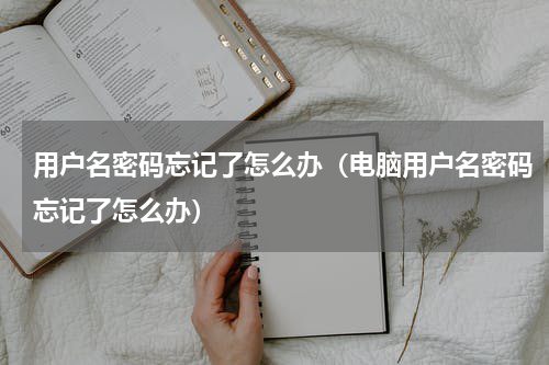 用户名密码忘记了怎么办（电脑用户名密码忘记了怎么办）