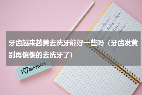牙齿越来越黄去洗牙能好一些吗（牙齿发黄别再傻傻的去洗牙了）