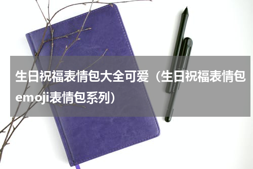 生日祝福表情包大全可爱（生日祝福表情包emoji表情包系列）