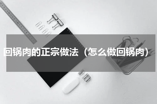 回锅肉的正宗做法（怎么做回锅肉）