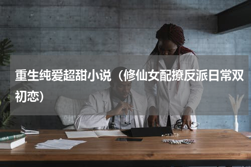 重生纯爱超甜小说（修仙女配撩反派日常双初恋）