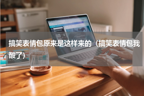 搞笑表情包原来是这样来的（搞笑表情包我酸了）