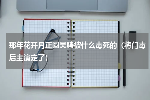 那年花开月正圆吴聘被什么毒死的（将门毒后主演定了）
