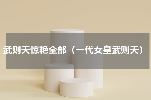 武则天惊艳全部（一代女皇武则天）