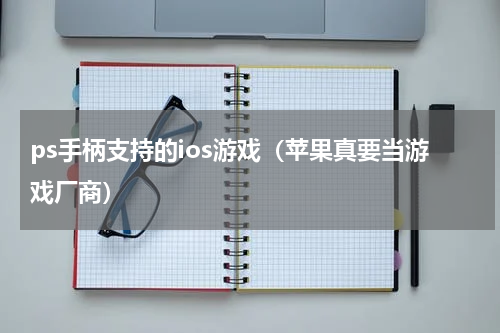 ps手柄支持的ios游戏（苹果真要当游戏厂商）
